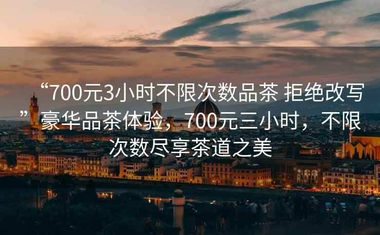 “700元3小時(shí)不限次數(shù)品茶 拒絕改寫”豪華品茶體驗(yàn)，700元三小時(shí)，不限次數(shù)盡享茶道之美