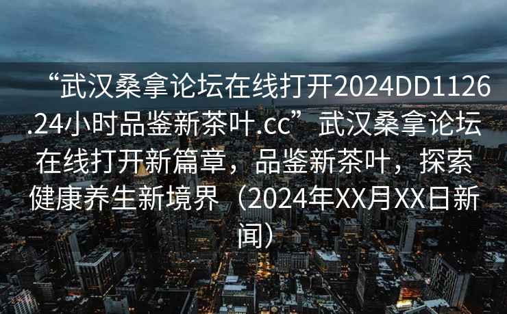 “武漢桑拿論壇在線打開2024DD1126.24小時品鑒新茶葉.cc”武漢桑拿論壇在線打開新篇章，品鑒新茶葉，探索健康養(yǎng)生新境界（2024年XX月XX日新聞）