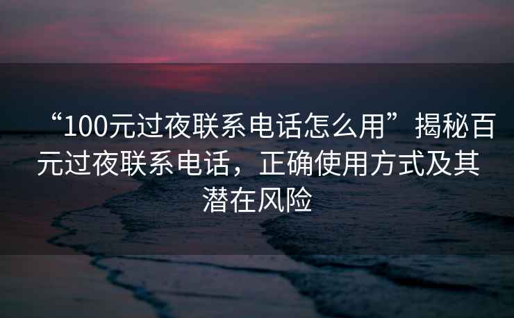 “100元過夜聯(lián)系電話怎么用”揭秘百元過夜聯(lián)系電話，正確使用方式及其潛在風(fēng)險