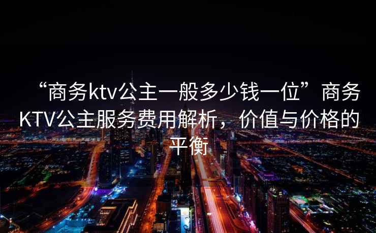 “商務(wù)ktv公主一般多少錢一位”商務(wù)KTV公主服務(wù)費(fèi)用解析，價(jià)值與價(jià)格的平衡