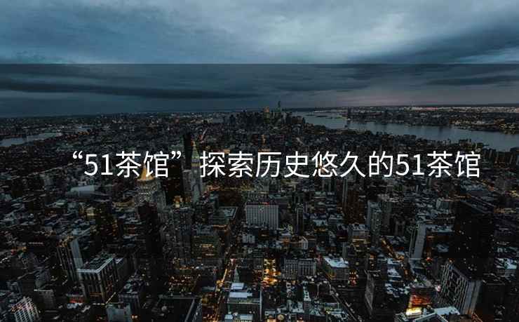 “51茶館”探索歷史悠久的51茶館