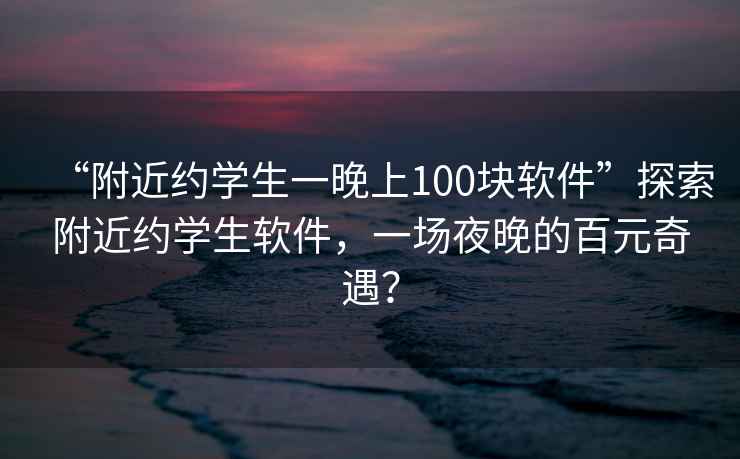 “附近約學(xué)生一晚上100塊軟件”探索附近約學(xué)生軟件，一場(chǎng)夜晚的百元奇遇？