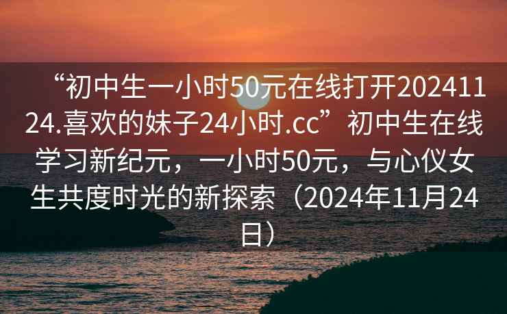 “初中生一小時(shí)50元在線打開20241124.喜歡的妹子24小時(shí).cc”初中生在線學(xué)習(xí)新紀(jì)元，一小時(shí)50元，與心儀女生共度時(shí)光的新探索（2024年11月24日）
