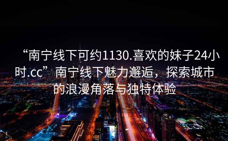 “南寧線下可約1130.喜歡的妹子24小時(shí).cc”南寧線下魅力邂逅，探索城市的浪漫角落與獨(dú)特體驗(yàn)