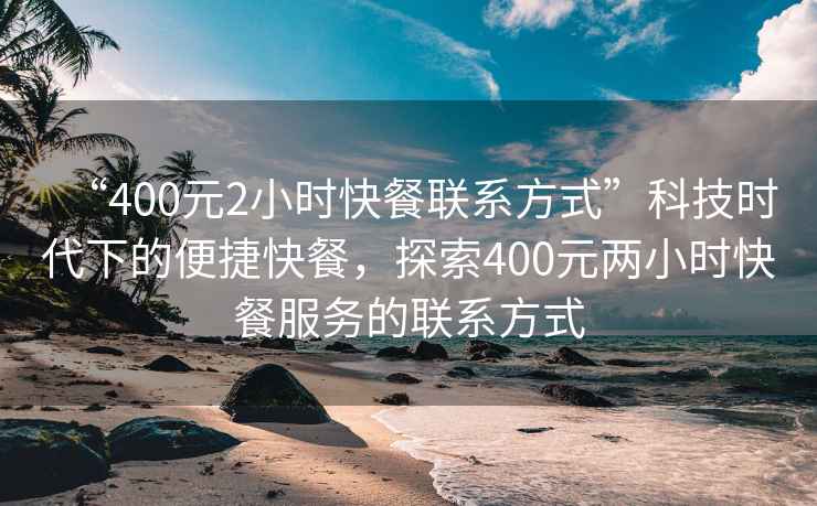 “400元2小時(shí)快餐聯(lián)系方式”科技時(shí)代下的便捷快餐，探索400元兩小時(shí)快餐服務(wù)的聯(lián)系方式