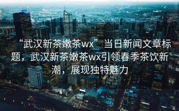“武漢新茶嫩茶wx”當(dāng)日新聞文章標(biāo)題，武漢新茶嫩茶wx引領(lǐng)春季茶飲新潮，展現(xiàn)獨特魅力