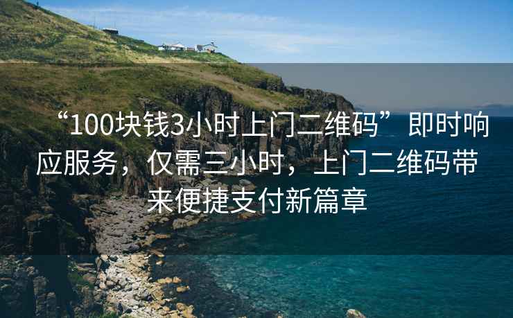 “100塊錢3小時上門二維碼”即時響應(yīng)服務(wù)，僅需三小時，上門二維碼帶來便捷支付新篇章
