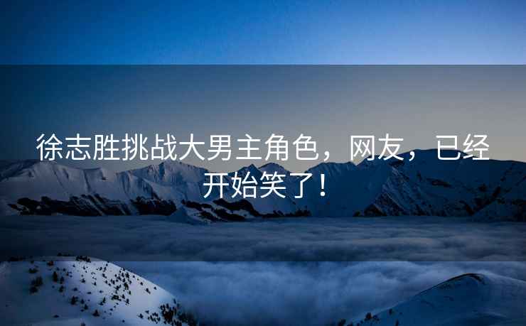 徐志勝挑戰(zhàn)大男主角色，網(wǎng)友，已經(jīng)開始笑了！