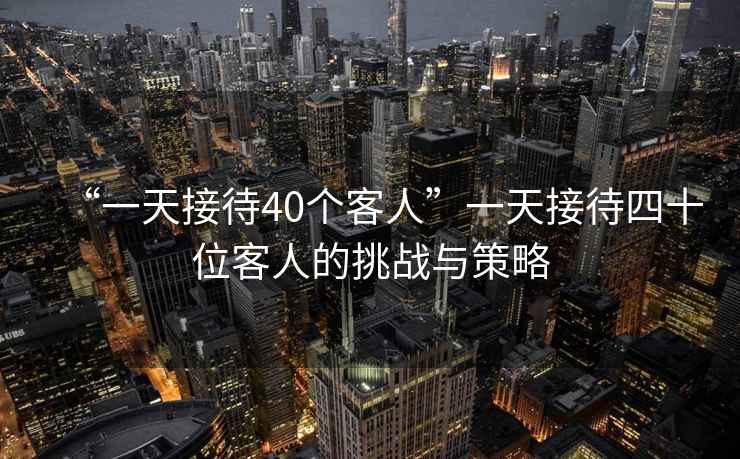 “一天接待40個客人”一天接待四十位客人的挑戰(zhàn)與策略