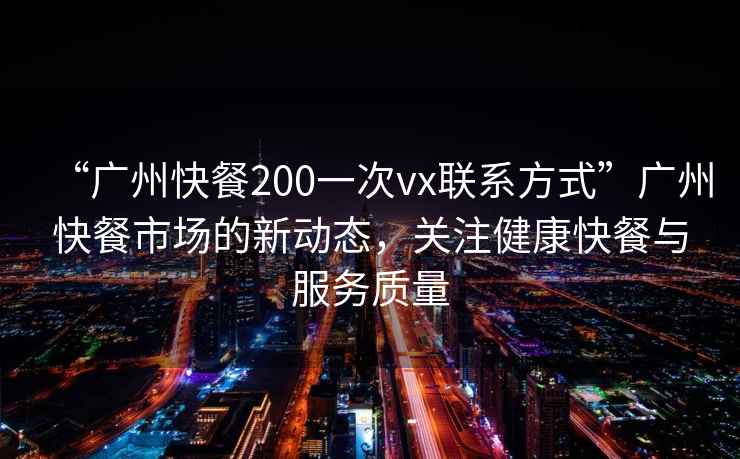 “廣州快餐200一次vx聯(lián)系方式”廣州快餐市場的新動態(tài)，關(guān)注健康快餐與服務(wù)質(zhì)量