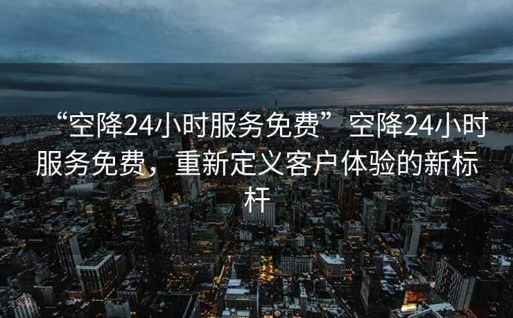 “空降24小時(shí)服務(wù)免費(fèi)”空降24小時(shí)服務(wù)免費(fèi)，重新定義客戶體驗(yàn)的新標(biāo)桿