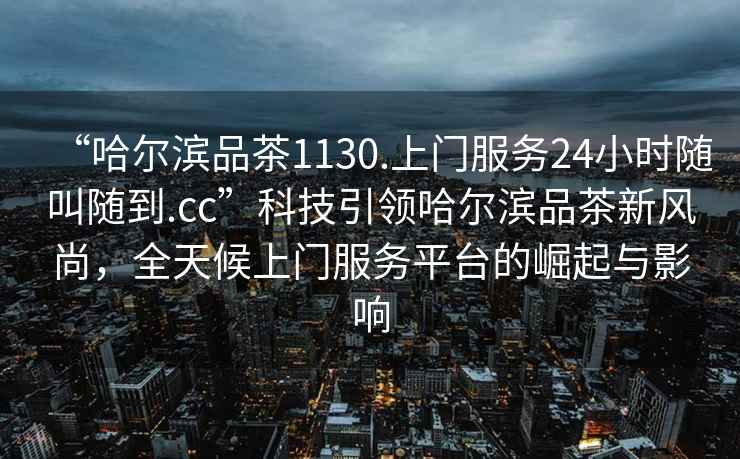 “哈爾濱品茶1130.上門服務(wù)24小時(shí)隨叫隨到.cc”科技引領(lǐng)哈爾濱品茶新風(fēng)尚，全天候上門服務(wù)平臺(tái)的崛起與影響