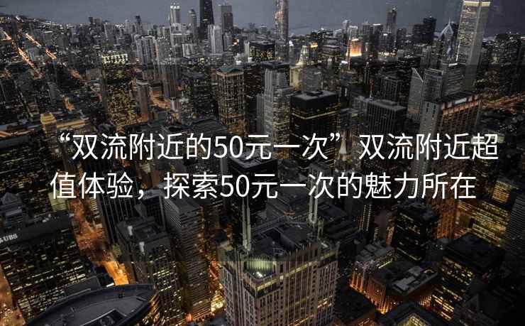 “雙流附近的50元一次”雙流附近超值體驗，探索50元一次的魅力所在