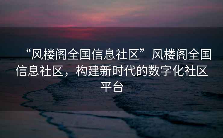 “風(fēng)樓閣全國(guó)信息社區(qū)”風(fēng)樓閣全國(guó)信息社區(qū)，構(gòu)建新時(shí)代的數(shù)字化社區(qū)平臺(tái)