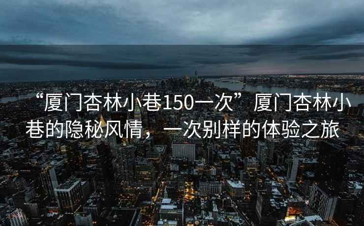 “廈門杏林小巷150一次”廈門杏林小巷的隱秘風情，一次別樣的體驗之旅