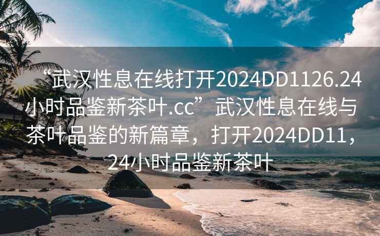 “武漢性息在線打開2024DD1126.24小時(shí)品鑒新茶葉.cc”武漢性息在線與茶葉品鑒的新篇章，打開2024DD11，24小時(shí)品鑒新茶葉