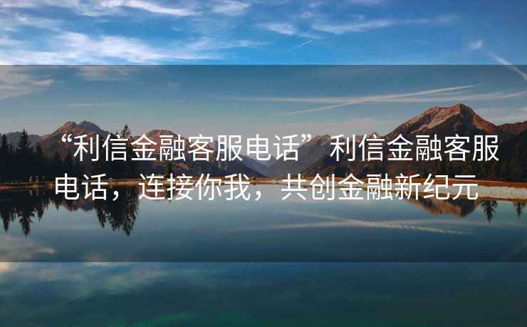 “利信金融客服電話”利信金融客服電話，連接你我，共創(chuàng)金融新紀(jì)元