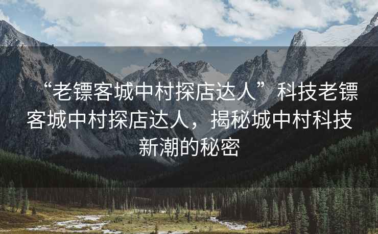 “老鏢客城中村探店達(dá)人”科技老鏢客城中村探店達(dá)人，揭秘城中村科技新潮的秘密
