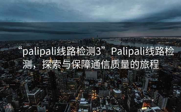 “palipali線路檢測(cè)3”Palipali線路檢測(cè)，探索與保障通信質(zhì)量的旅程