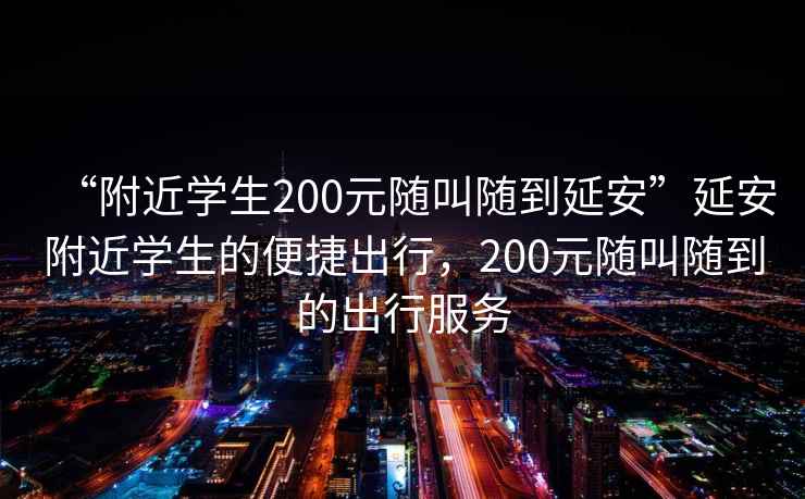 “附近學(xué)生200元隨叫隨到延安”延安附近學(xué)生的便捷出行，200元隨叫隨到的出行服務(wù)