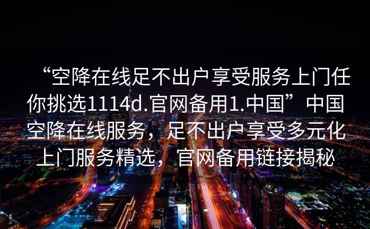 “空降在線足不出戶享受服務(wù)上門任你挑選1114d.官網(wǎng)備用1.中國(guó)”中國(guó)空降在線服務(wù)，足不出戶享受多元化上門服務(wù)精選，官網(wǎng)備用鏈接揭秘