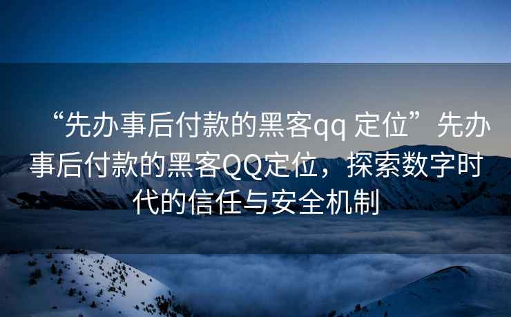 “先辦事后付款的黑客qq 定位”先辦事后付款的黑客QQ定位，探索數(shù)字時(shí)代的信任與安全機(jī)制