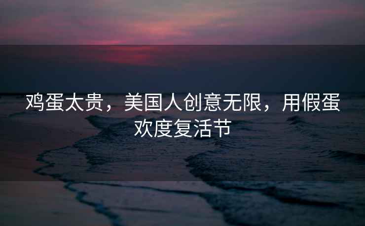 雞蛋太貴，美國人創(chuàng)意無限，用假蛋歡度復(fù)活節(jié)