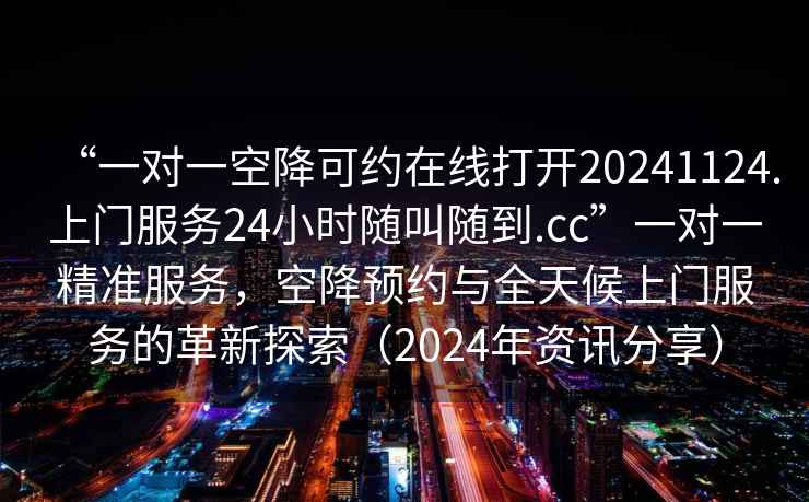 “一對一空降可約在線打開20241124.上門服務24小時隨叫隨到.cc”一對一精準服務，空降預約與全天候上門服務的革新探索（2024年資訊分享）