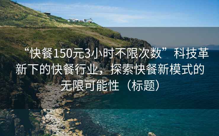 “快餐150元3小時(shí)不限次數(shù)”科技革新下的快餐行業(yè)，探索快餐新模式的無(wú)限可能性（標(biāo)題）