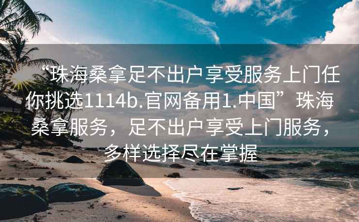 “珠海桑拿足不出戶享受服務上門任你挑選1114b.官網備用1.中國”珠海桑拿服務，足不出戶享受上門服務，多樣選擇盡在掌握