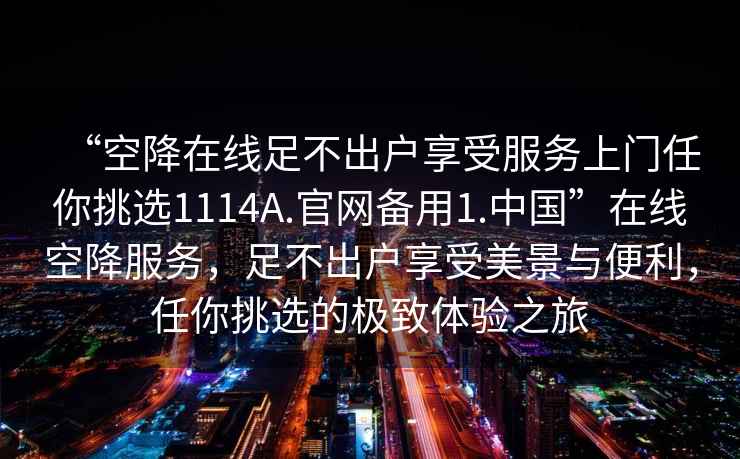 “空降在線足不出戶享受服務(wù)上門任你挑選1114A.官網(wǎng)備用1.中國”在線空降服務(wù)，足不出戶享受美景與便利，任你挑選的極致體驗之旅