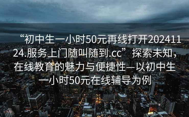 “初中生一小時(shí)50元再線打開20241124.服務(wù)上門隨叫隨到.cc”探索未知，在線教育的魅力與便捷性—以初中生一小時(shí)50元在線輔導(dǎo)為例