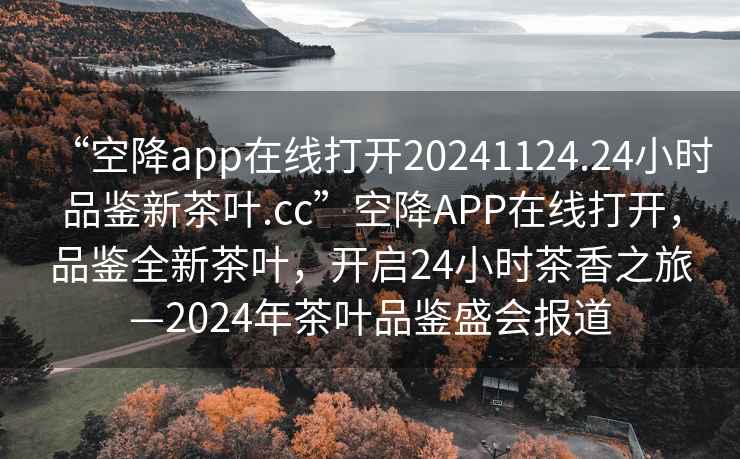 “空降app在線打開20241124.24小時品鑒新茶葉.cc”空降APP在線打開，品鑒全新茶葉，開啟24小時茶香之旅—2024年茶葉品鑒盛會報道