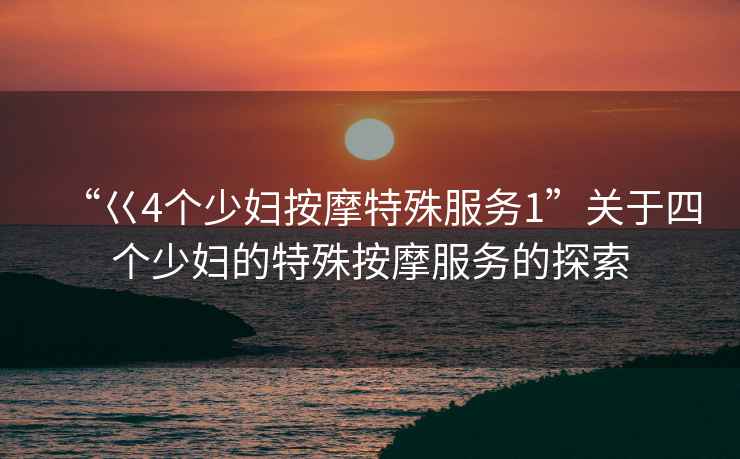 “巜4個(gè)少婦按摩特殊服務(wù)1”關(guān)于四個(gè)少婦的特殊按摩服務(wù)的探索