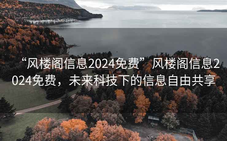 “風(fēng)樓閣信息2024免費”風(fēng)樓閣信息2024免費，未來科技下的信息自由共享