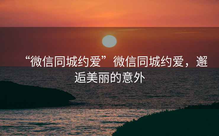 “微信同城約愛”微信同城約愛，邂逅美麗的意外