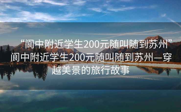 “閬中附近學(xué)生200元隨叫隨到蘇州”閬中附近學(xué)生200元隨叫隨到蘇州—穿越美景的旅行故事