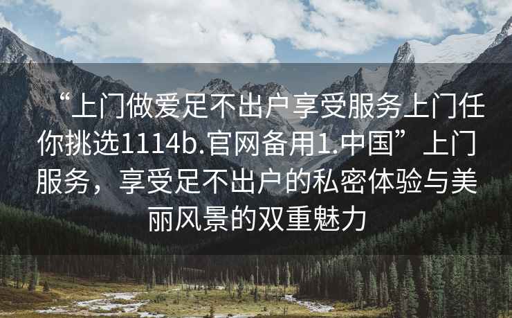 “上門做愛足不出戶享受服務(wù)上門任你挑選1114b.官網(wǎng)備用1.中國(guó)”上門服務(wù)，享受足不出戶的私密體驗(yàn)與美麗風(fēng)景的雙重魅力