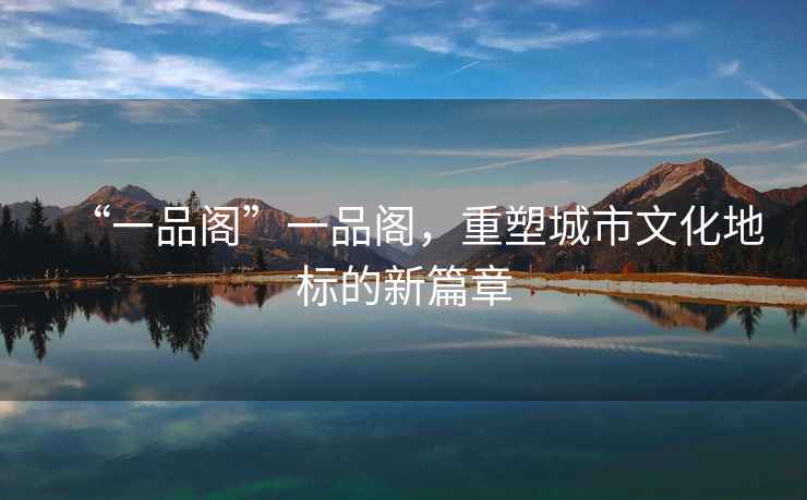 “一品閣”一品閣，重塑城市文化地標(biāo)的新篇章