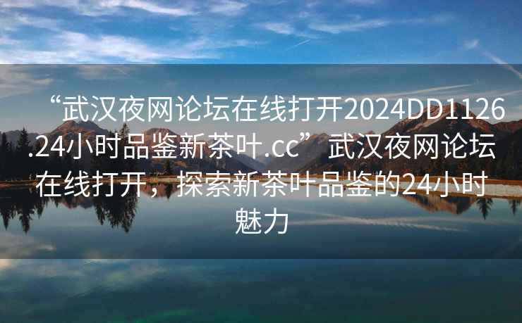 “武漢夜網(wǎng)論壇在線打開2024DD1126.24小時品鑒新茶葉.cc”武漢夜網(wǎng)論壇在線打開，探索新茶葉品鑒的24小時魅力
