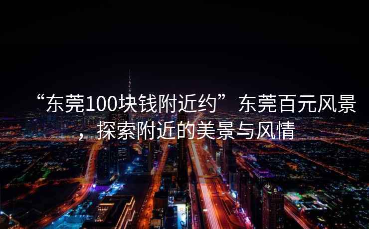 “東莞100塊錢附近約”東莞百元風(fēng)景，探索附近的美景與風(fēng)情