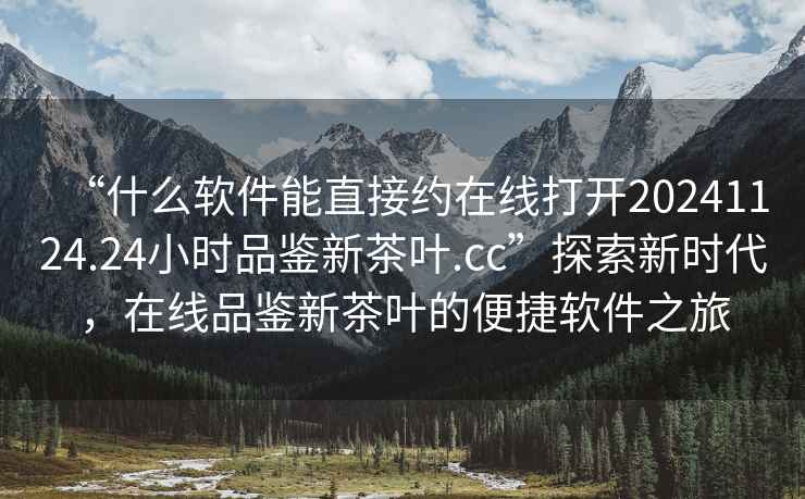 “什么軟件能直接約在線打開20241124.24小時(shí)品鑒新茶葉.cc”探索新時(shí)代，在線品鑒新茶葉的便捷軟件之旅