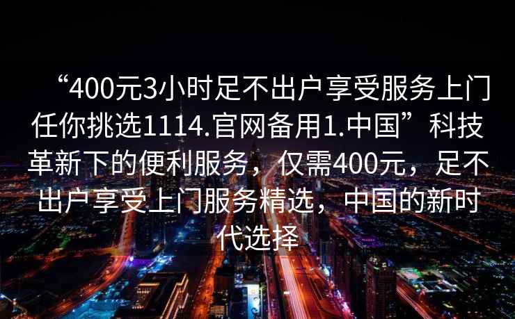 “400元3小時足不出戶享受服務上門任你挑選1114.官網(wǎng)備用1.中國”科技革新下的便利服務，僅需400元，足不出戶享受上門服務精選，中國的新時代選擇
