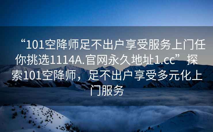 “101空降師足不出戶享受服務上門任你挑選1114A.官網(wǎng)永久地址1.cc”探索101空降師，足不出戶享受多元化上門服務