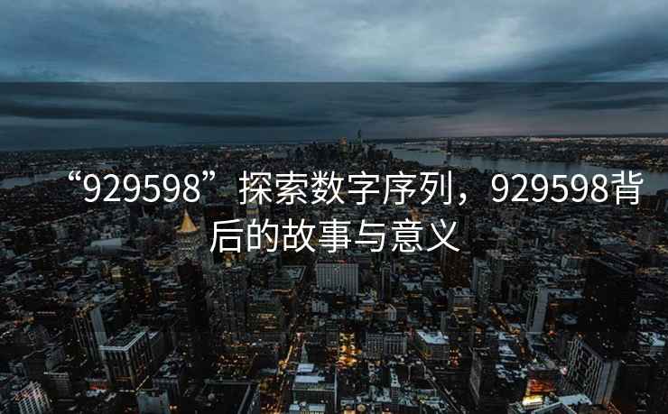 “929598”探索數(shù)字序列，929598背后的故事與意義
