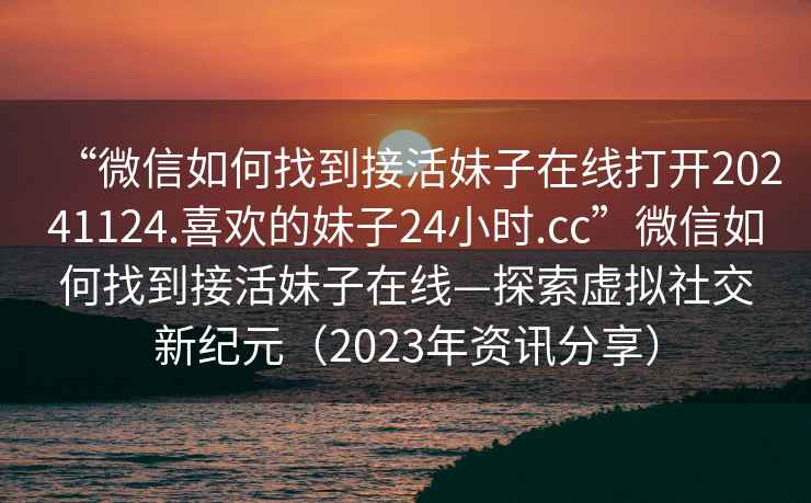 “微信如何找到接活妹子在線打開20241124.喜歡的妹子24小時.cc”微信如何找到接活妹子在線—探索虛擬社交新紀元（2023年資訊分享）