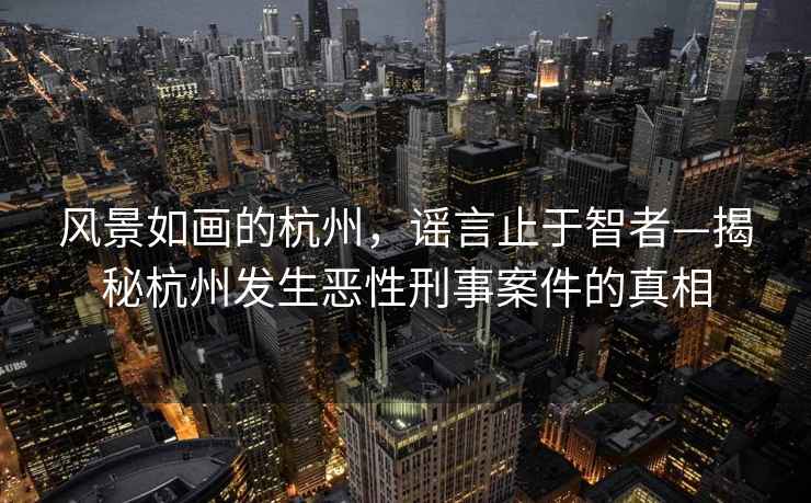 風(fēng)景如畫的杭州，謠言止于智者—揭秘杭州發(fā)生惡性刑事案件的真相