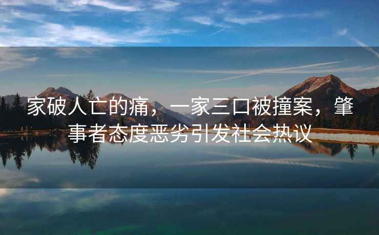 家破人亡的痛，一家三口被撞案，肇事者態(tài)度惡劣引發(fā)社會(huì)熱議