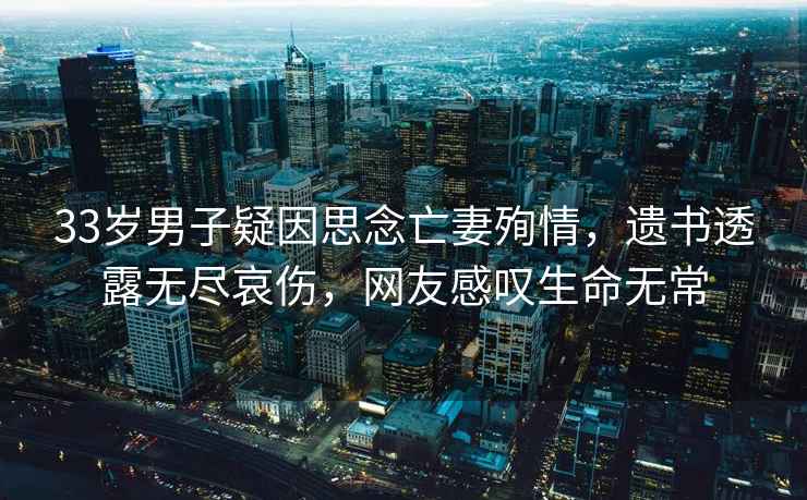 33歲男子疑因思念亡妻殉情，遺書透露無盡哀傷，網(wǎng)友感嘆生命無常