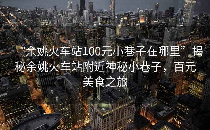 “余姚火車站100元小巷子在哪里”揭秘余姚火車站附近神秘小巷子，百元美食之旅